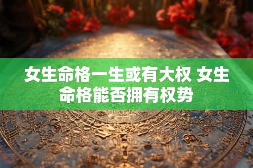 女生命格一生或有大权 女生命格能否拥有权势