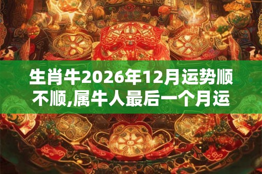 生肖牛2026年12月运势顺不顺,属牛人最后一个月运势分析
