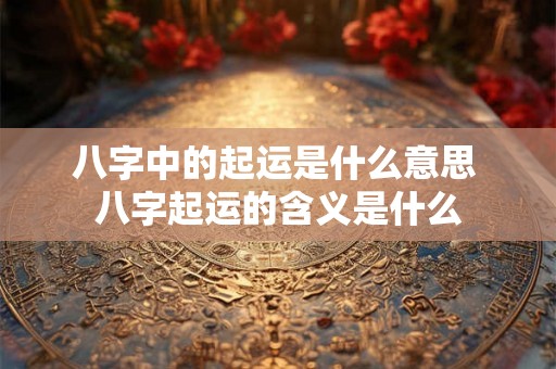 八字中的起运是什么意思 八字起运的含义是什么