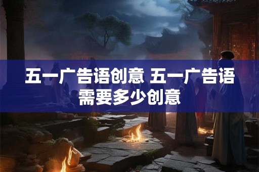 五一广告语创意 五一广告语需要多少创意