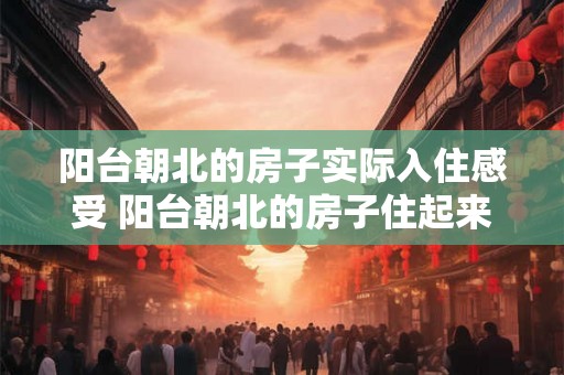 阳台朝北的房子实际入住感受 阳台朝北的房子住起来怎么样