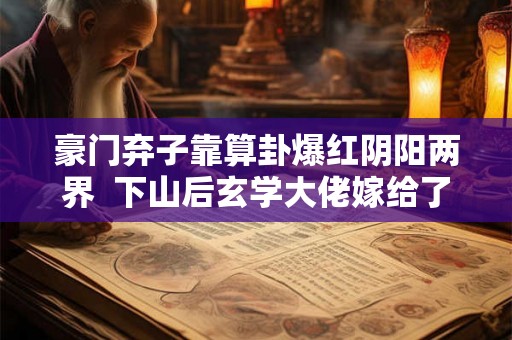 豪门弃子靠算卦爆红阴阳两界  下山后玄学大佬嫁给了天煞孤星