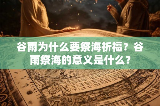 谷雨为什么要祭海祈福?谷雨祭海的意义是什么? 谷雨为什么要祭海祈福?谷雨祭海的意义是什么?