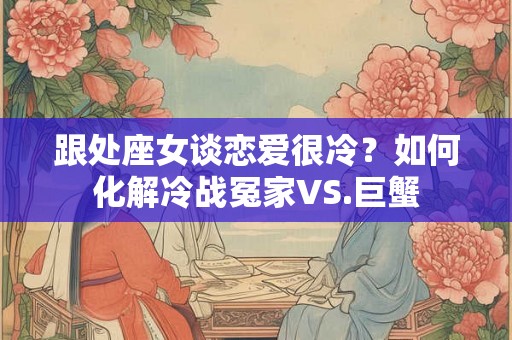 跟处座女谈恋爱很冷？如何化解冷战冤家VS.巨蟹