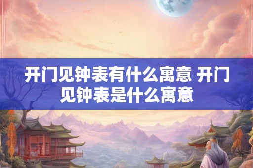 开门见钟表有什么寓意 开门见钟表是什么寓意 开门见钟表有什么寓意 开门见钟表是什么寓意