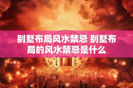 别墅布局风水禁忌 别墅布局的风水禁忌是什么