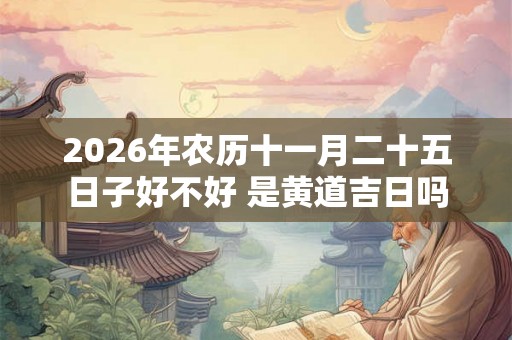 2026年农历十一月二十五日子好不好 是黄道吉日吗 2026年农历十一月二十五日子好不好 是黄道吉日吗