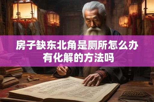 房子缺东北角是厕所怎么办 有化解的方法吗