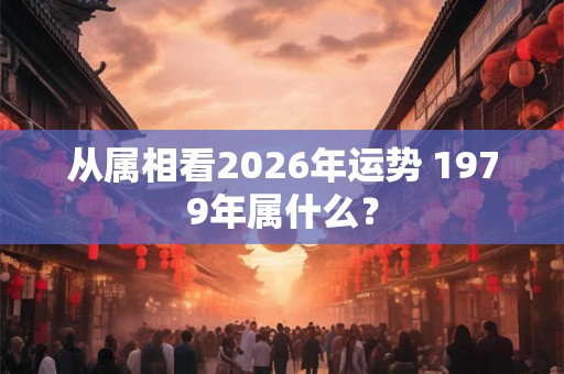 从属相看2026年运势 1979年属什么? 从属相看2026年运势 1979年属什么?