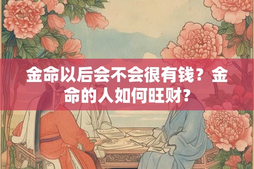 金命以后会不会很有钱?金命的人如何旺财? 金命以后会不会很有钱?金命的人如何旺财?
