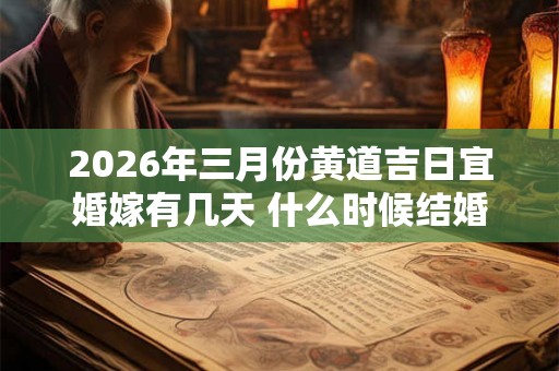2026年三月份黄道吉日宜婚嫁有几天 什么时候结婚好 2026年三月份黄道吉日宜婚嫁有几天 什么时候结婚好