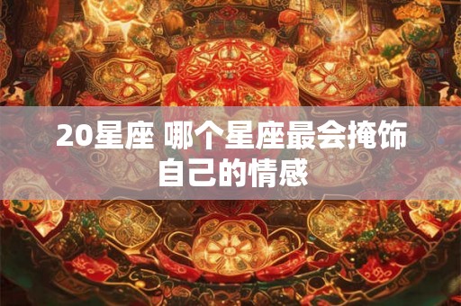 20星座 哪个星座最会掩饰自己的情感 20星座 哪个星座最会掩饰自己的情感