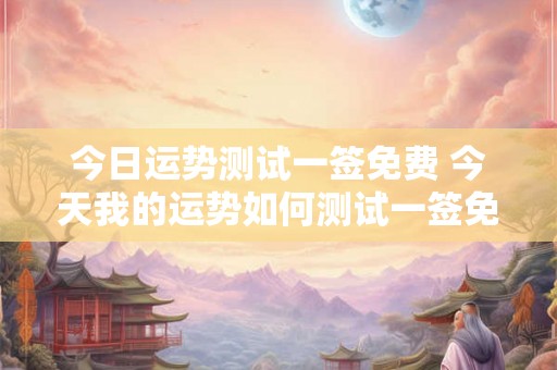今日运势测试一签免费 今天我的运势如何测试一签免费吗