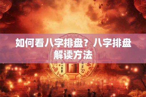 如何看八字排盘?八字排盘解读方法 如何看八字排盘?八字排盘解读方法