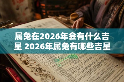 属兔在2026年会有什么吉星 2026年属兔有哪些吉星