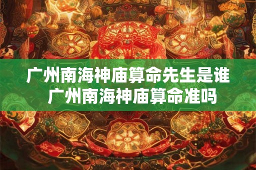 广州南海神庙算命先生是谁 广州南海神庙算命准吗 广州南海神庙算命先生是谁 广州南海神庙算命准吗