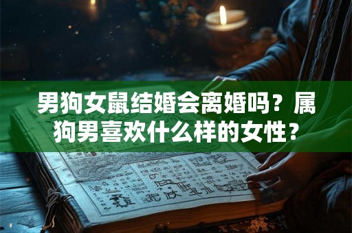 男狗女鼠结婚会离婚吗？属狗男喜欢什么样的女性？