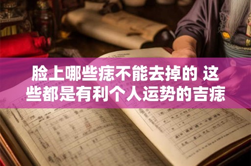 脸上哪些痣不能去掉的 这些都是有利个人运势的吉痣