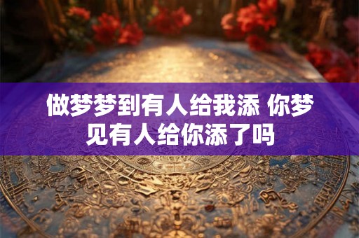 做梦梦到有人给我添 你梦见有人给你添了吗