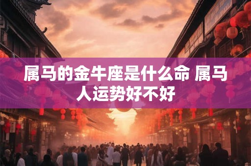 属马的金牛座是什么命 属马人运势好不好