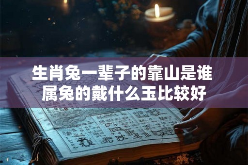 生肖兔一辈子的靠山是谁 属兔的戴什么玉比较好 生肖兔一辈子的靠山是谁 属兔的戴什么玉比较好