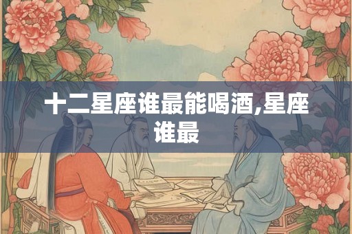 十二星座谁最能喝酒,星座谁最