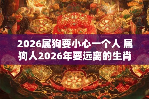 2026属狗要小心一个人 属狗人2026年要远离的生肖