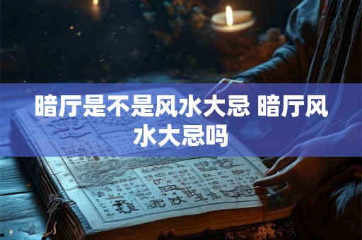 暗厅是不是风水大忌 暗厅风水大忌吗 暗厅是不是风水大忌 暗厅风水大忌吗