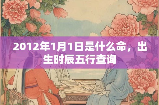 2012年1月1日是什么命，出生时辰五行查询