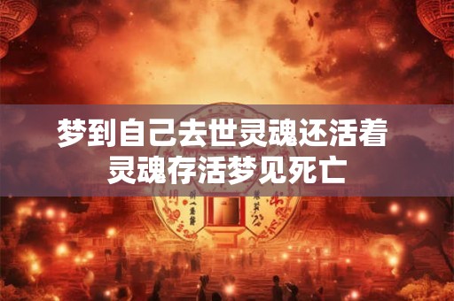 梦到自己去世灵魂还活着 灵魂存活梦见死亡