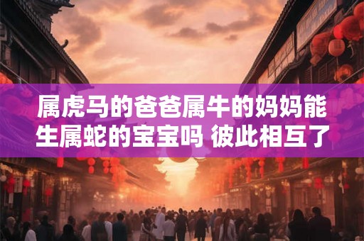 属虎马的爸爸属牛的妈妈能生属蛇的宝宝吗 彼此相互了解 属虎马的爸爸属牛的妈妈能生属蛇的宝宝吗 彼此相互了解