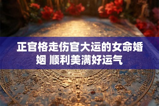 正官格走伤官大运的女命婚姻 顺利美满好运气