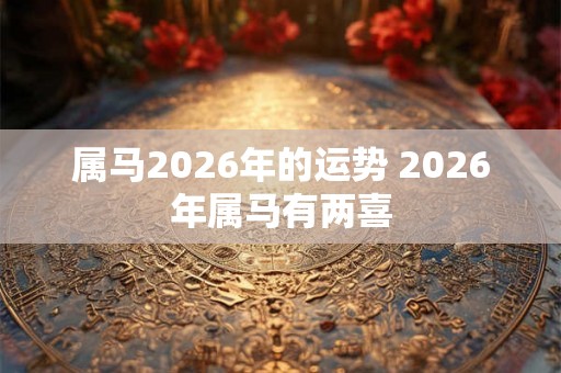 属马2026年的运势 2026年属马有两喜