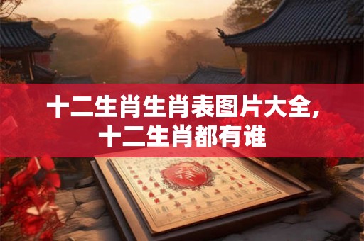 十二生肖生肖表图片大全,十二生肖都有谁 十二生肖生肖表图片大全,十二生肖都有谁