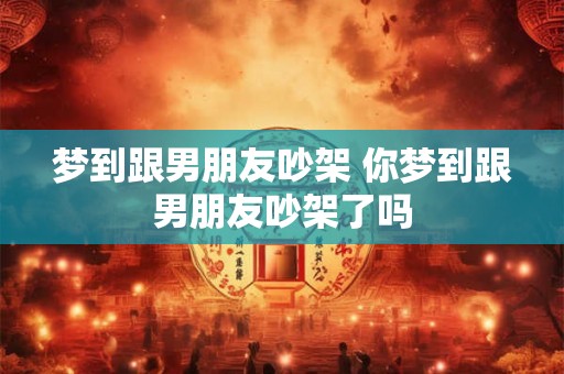 梦到跟男朋友吵架 你梦到跟男朋友吵架了吗