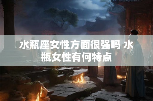 水瓶座女性方面很强吗 水瓶女性有何特点
