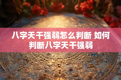 八字天干强弱怎么判断 如何判断八字天干强弱 八字天干强弱怎么判断 如何判断八字天干强弱