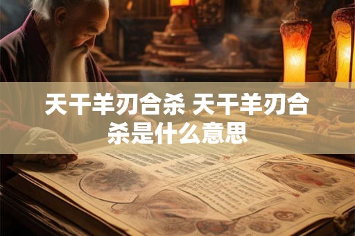 天干羊刃合杀 天干羊刃合杀是什么意思 天干羊刃合杀 天干羊刃合杀是什么意思