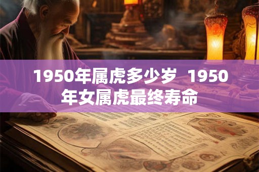 1950年属虎多少岁 1950年女属虎最终寿命 1950年属虎多少岁 1950年女属虎最终寿命