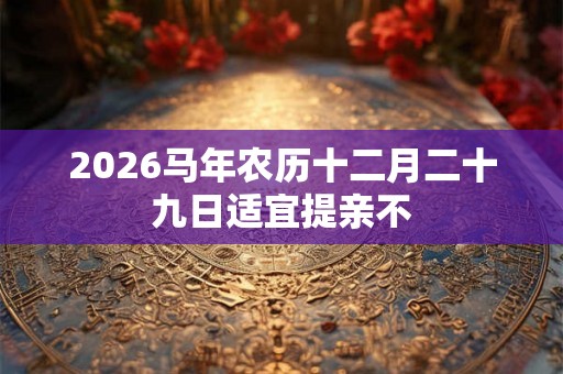 2026马年农历十二月二十九日适宜提亲不 2026马年农历十二月二十九日适宜提亲不
