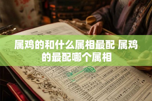 属鸡的和什么属相最配 属鸡的最配哪个属相