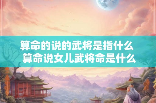 算命的说的武将是指什么  算命说女儿武将命是什么意思