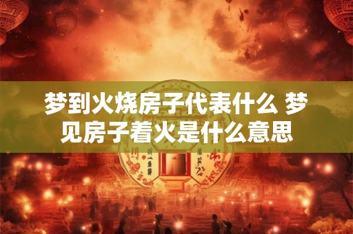 梦到火烧房子代表什么 梦见房子着火是什么意思