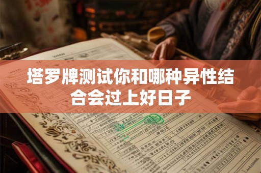 塔罗牌测试你和哪种异性结合会过上好日子 塔罗牌测试你和哪种异性结合会过上好日子