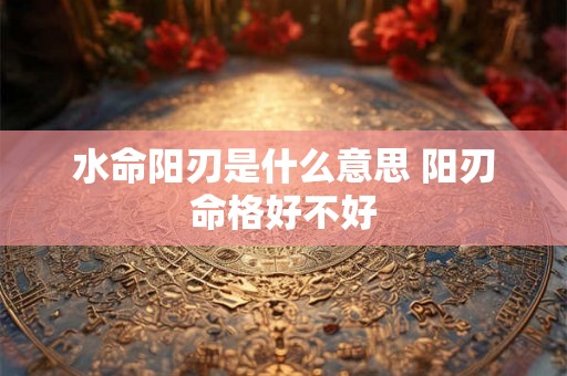 水命阳刃是什么意思 阳刃命格好不好