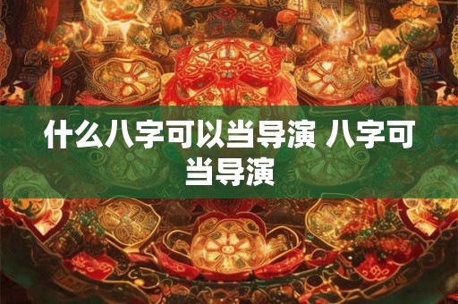 什么八字可以当导演 八字可当导演 什么八字可以当导演 八字可当导演