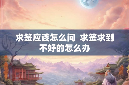 求签应该怎么问  求签求到不好的怎么办
