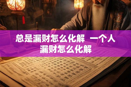 总是漏财怎么化解  一个人漏财怎么化解