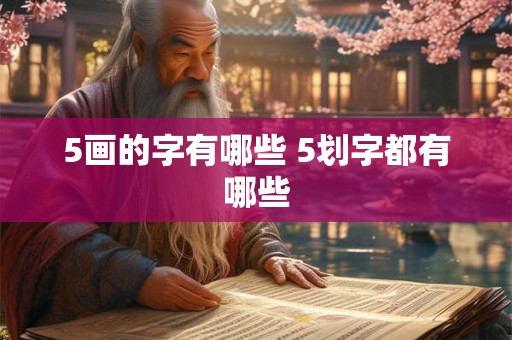 5画的字有哪些 5划字都有哪些 5画的字有哪些 5划字都有哪些