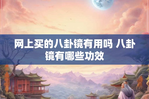 网上买的八卦镜有用吗 八卦镜有哪些功效 网上买的八卦镜有用吗 八卦镜有哪些功效